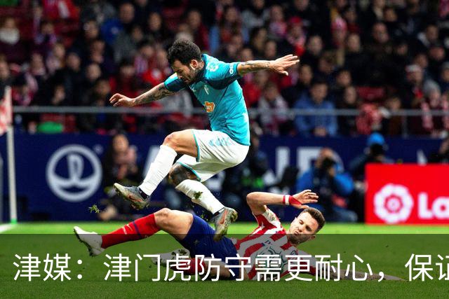 津媒：津门虎防守需更耐心，保证自身不出纰漏是冲四连胜的关键